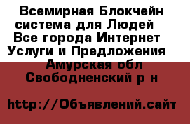 Всемирная Блокчейн-система для Людей! - Все города Интернет » Услуги и Предложения   . Амурская обл.,Свободненский р-н